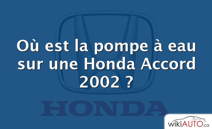 Où est la pompe à eau sur une Honda Accord 2002 ?
